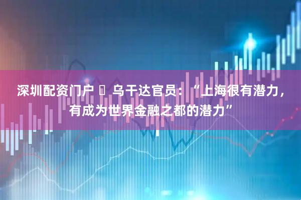 深圳配资门户 ​乌干达官员：“上海很有潜力，有成为世界金融之都的潜力”