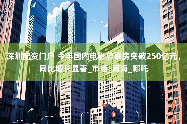 深圳配资门户 今年国内电影总票房突破250亿元，同比增长显著_市场_闹海_哪吒