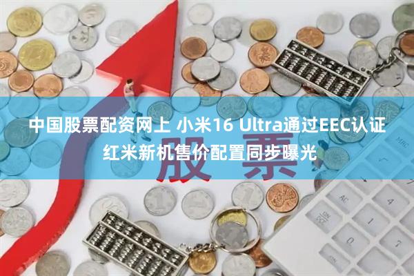 中国股票配资网上 小米16 Ultra通过EEC认证 红米新机售价配置同步曝光