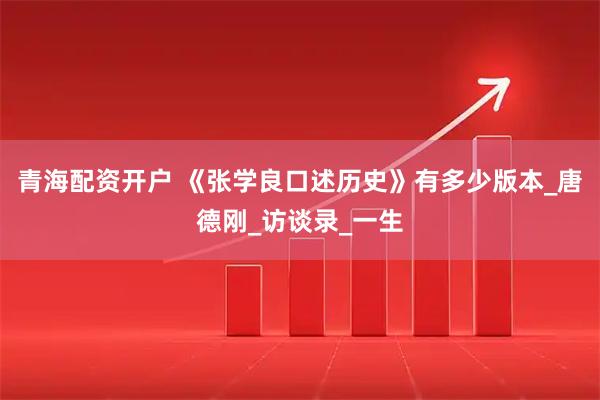 青海配资开户 《张学良口述历史》有多少版本_唐德刚_访谈录_一生