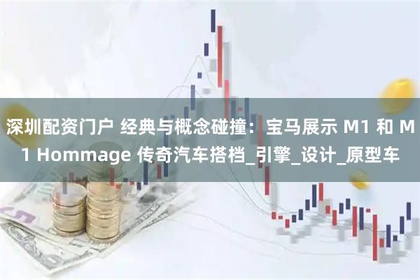 深圳配资门户 经典与概念碰撞：宝马展示 M1 和 M1 Hommage 传奇汽车搭档_引擎_设计_原型车