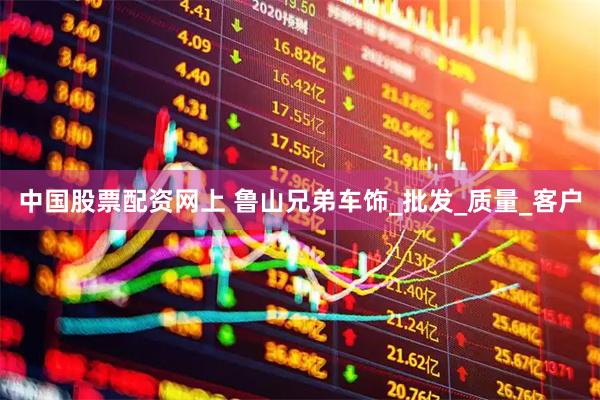 中国股票配资网上 鲁山兄弟车饰_批发_质量_客户
