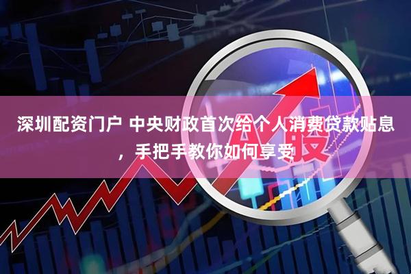 深圳配资门户 中央财政首次给个人消费贷款贴息，手把手教你如何享受