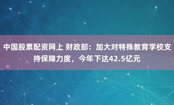 中国股票配资网上 财政部：加大对特殊教育学校支持保障力度，今年下达42.5亿元