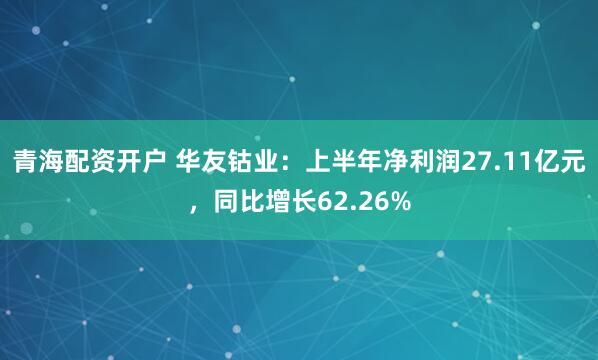 青海配资开户 华友钴业：上半年净利润27.11亿元，同比增长62.26%
