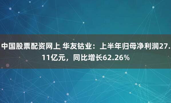 中国股票配资网上 华友钴业：上半年归母净利润27.11亿元，同比增长62.26%