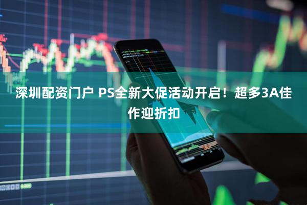 深圳配资门户 PS全新大促活动开启！超多3A佳作迎折扣