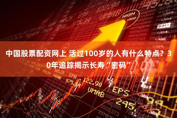 中国股票配资网上 活过100岁的人有什么特点？30年追踪揭示长寿“密码”