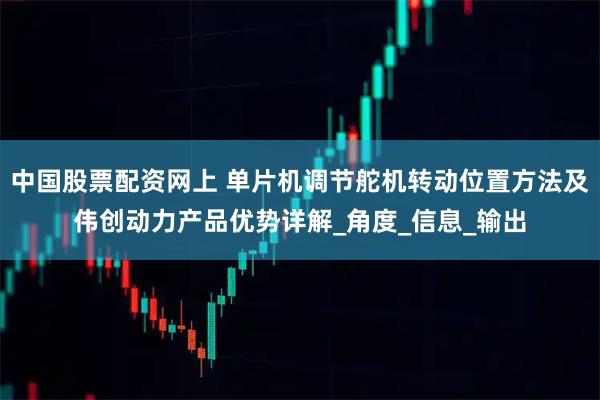 中国股票配资网上 单片机调节舵机转动位置方法及伟创动力产品优势详解_角度_信息_输出