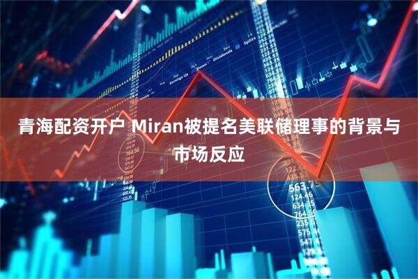 青海配资开户 Miran被提名美联储理事的背景与市场反应