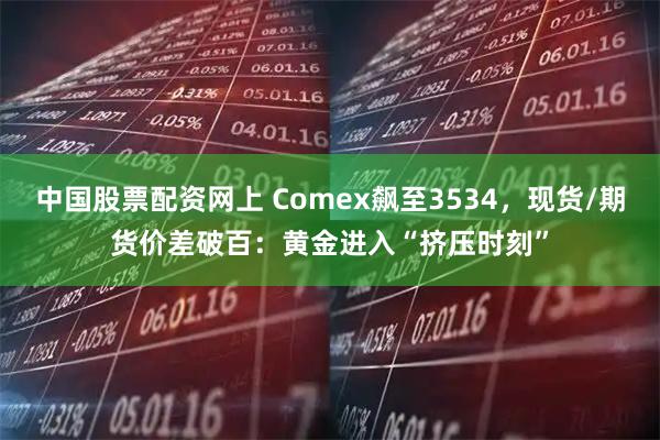 中国股票配资网上 Comex飙至3534，现货/期货价差破百：黄金进入“挤压时刻”