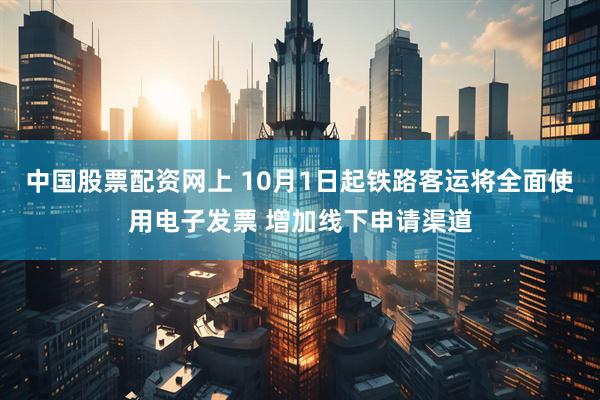 中国股票配资网上 10月1日起铁路客运将全面使用电子发票 增加线下申请渠道