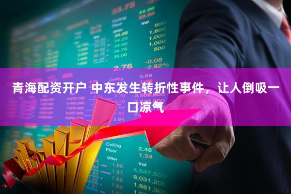 青海配资开户 中东发生转折性事件，让人倒吸一口凉气