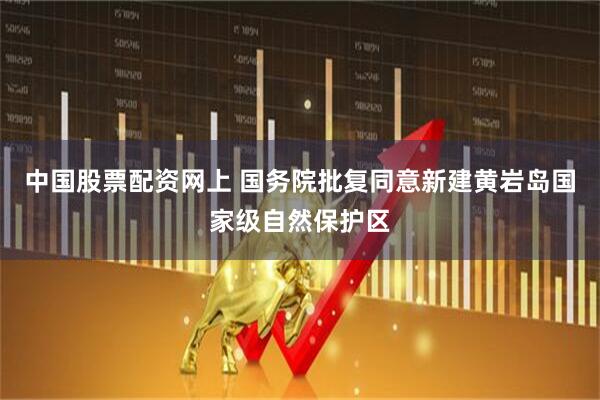 中国股票配资网上 国务院批复同意新建黄岩岛国家级自然保护区