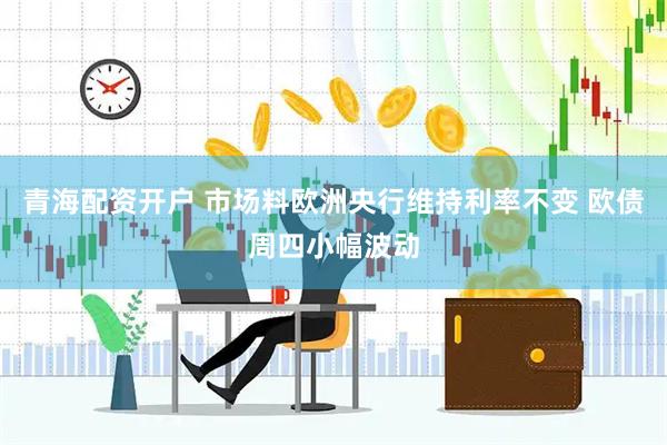青海配资开户 市场料欧洲央行维持利率不变 欧债周四小幅波动