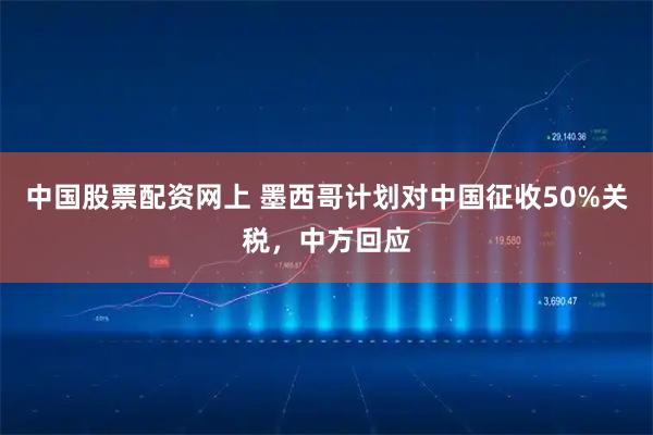 中国股票配资网上 墨西哥计划对中国征收50%关税，中方回应