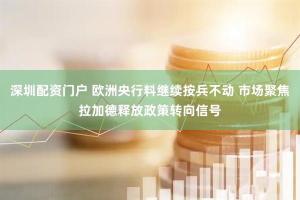 深圳配资门户 欧洲央行料继续按兵不动 市场聚焦拉加德释放政策转向信号