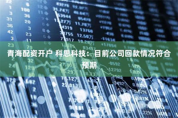 青海配资开户 科思科技：目前公司回款情况符合预期