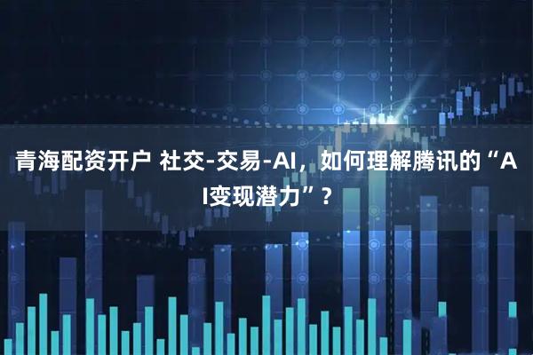 青海配资开户 社交-交易-AI，如何理解腾讯的“AI变现潜力”？