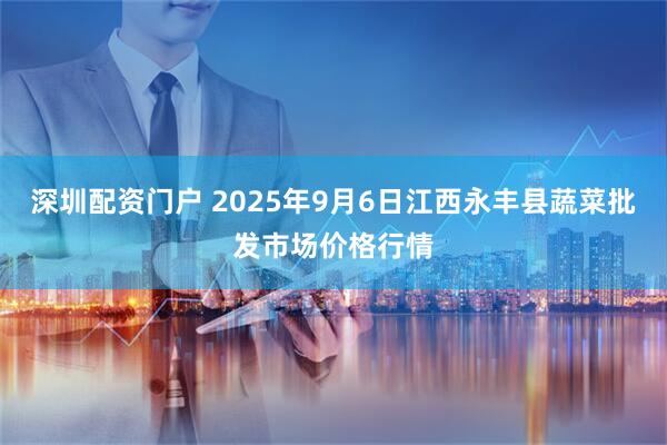 深圳配资门户 2025年9月6日江西永丰县蔬菜批发市场价格行情