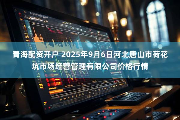 青海配资开户 2025年9月6日河北唐山市荷花坑市场经营管理有限公司价格行情