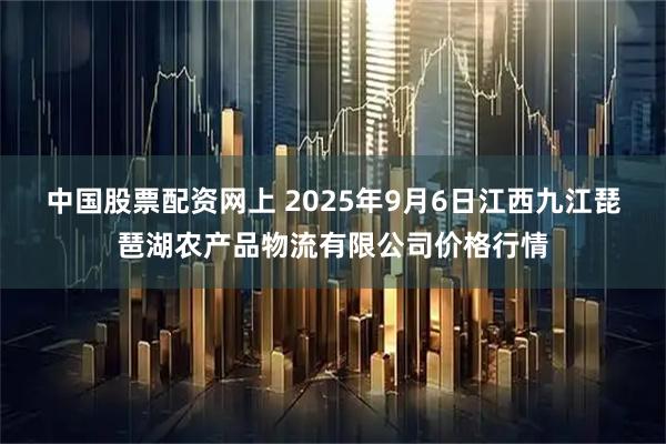 中国股票配资网上 2025年9月6日江西九江琵琶湖农产品物流有限公司价格行情