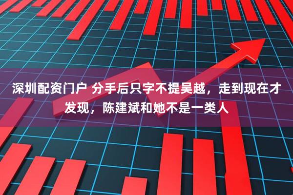 深圳配资门户 分手后只字不提吴越，走到现在才发现，陈建斌和她不是一类人