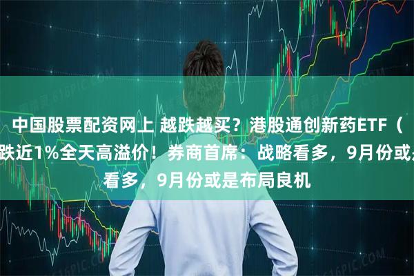 中国股票配资网上 越跌越买？港股通创新药ETF（520880）跌近1%全天高溢价！券商首席：战略看多，9月份或是布局良机