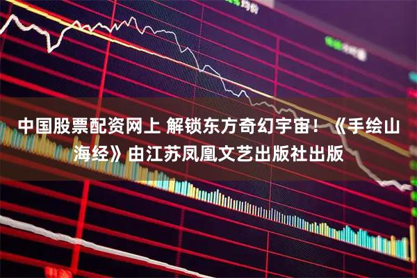 中国股票配资网上 解锁东方奇幻宇宙！《手绘山海经》由江苏凤凰文艺出版社出版