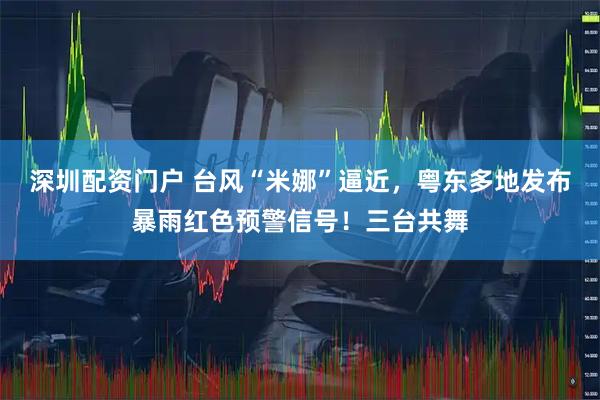 深圳配资门户 台风“米娜”逼近，粤东多地发布暴雨红色预警信号！三台共舞