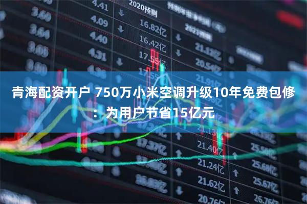 青海配资开户 750万小米空调升级10年免费包修：为用户节省15亿元