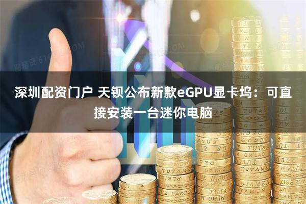 深圳配资门户 天钡公布新款eGPU显卡坞：可直接安装一台迷你电脑