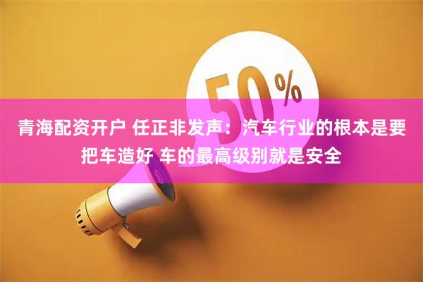 青海配资开户 任正非发声：汽车行业的根本是要把车造好 车的最高级别就是安全