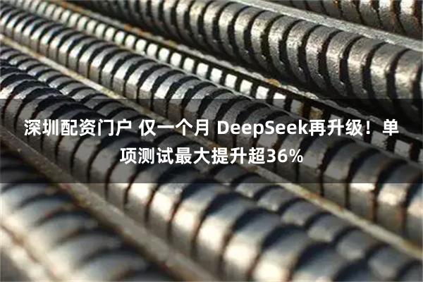 深圳配资门户 仅一个月 DeepSeek再升级！单项测试最大提升超36%