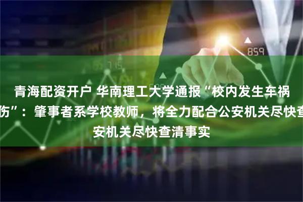 青海配资开户 华南理工大学通报“校内发生车祸致1死1伤”：肇事者系学校教师，将全力配合公安机关尽快查清事实