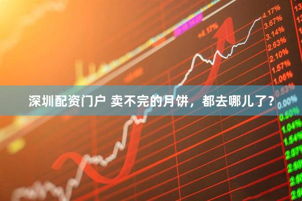 深圳配资门户 卖不完的月饼，都去哪儿了？