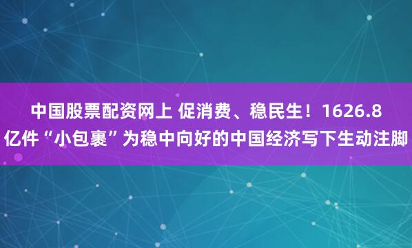 中国股票配资网上 促消费、稳民生！1626.8亿件“小包裹”为稳中向好的中国经济写下生动注脚