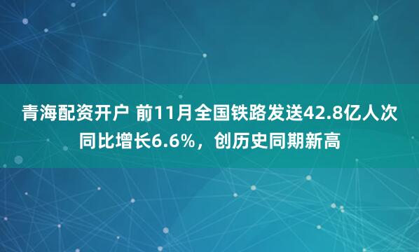 青海配资开户 前11月全国铁路发送42.8亿人次同比增长6.6%，创历史同期新高