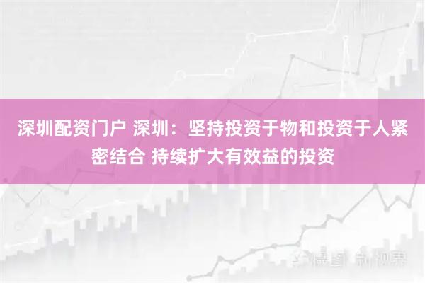 深圳配资门户 深圳：坚持投资于物和投资于人紧密结合 持续扩大有效益的投资