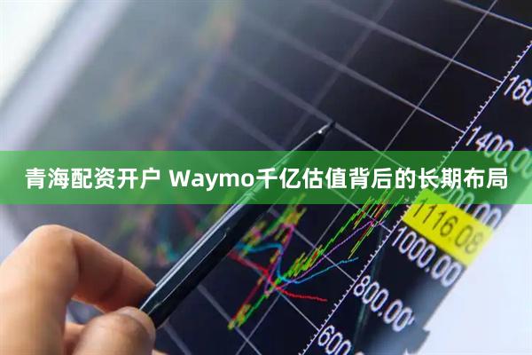 青海配资开户 Waymo千亿估值背后的长期布局