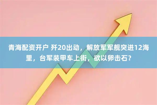 青海配资开户 歼20出动,解放军军舰突进12海里,台军装甲车上街,欲以卵击石?