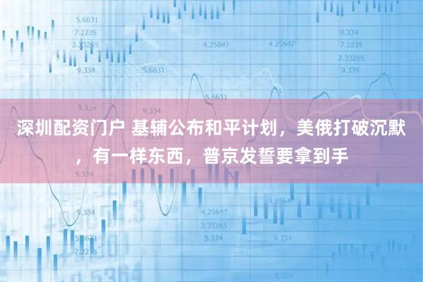 深圳配资门户 基辅公布和平计划，美俄打破沉默，有一样东西，普京发誓要拿到手