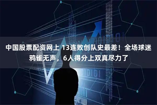 中国股票配资网上 13连败创队史最差！全场球迷鸦雀无声，6人得分上双真尽力了