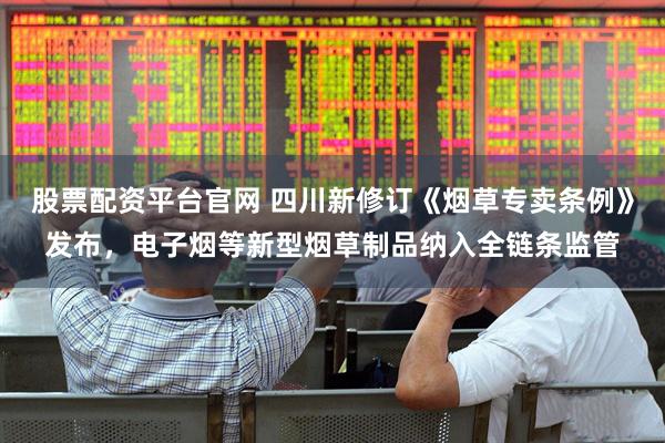 股票配资平台官网 四川新修订《烟草专卖条例》发布，电子烟等新型烟草制品纳入全链条监管