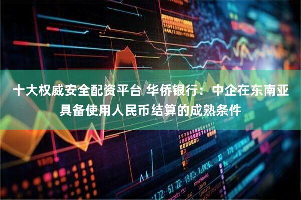 十大权威安全配资平台 华侨银行：中企在东南亚具备使用人民币结算的成熟条件