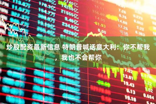 炒股配资最新信息 特朗普喊话意大利：你不帮我，我也不会帮你