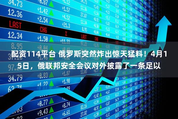 配资114平台 俄罗斯突然炸出惊天猛料！4月15日，俄联邦安全会议对外披露了一条足以