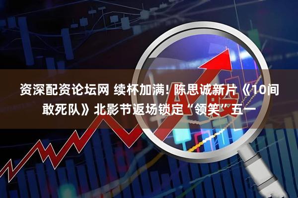 资深配资论坛网 续杯加满! 陈思诚新片《10间敢死队》北影节返场锁定“领笑”五一