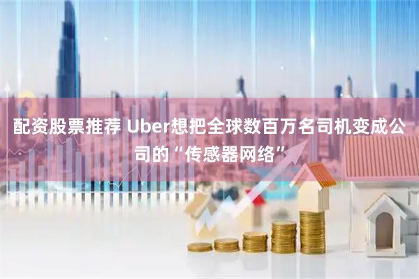 配资股票推荐 Uber想把全球数百万名司机变成公司的“传感器网络”
