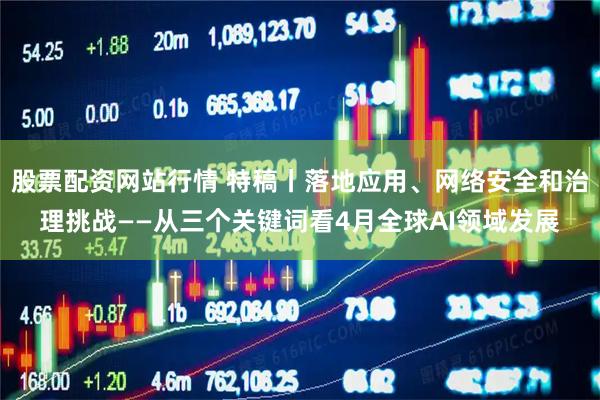 股票配资网站行情 特稿丨落地应用、网络安全和治理挑战——从三个关键词看4月全球AI领域发展